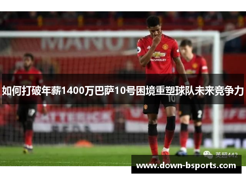 如何打破年薪1400万巴萨10号困境重塑球队未来竞争力