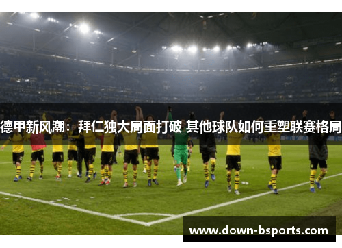 德甲新风潮：拜仁独大局面打破 其他球队如何重塑联赛格局