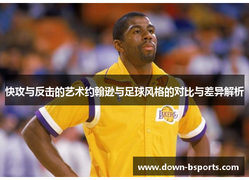快攻与反击的艺术约翰逊与足球风格的对比与差异解析