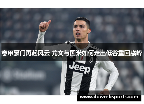 意甲豪门再起风云 尤文与国米如何走出低谷重回巅峰 意甲豪门再起风云 尤文与国米如何走出低谷重回巅峰