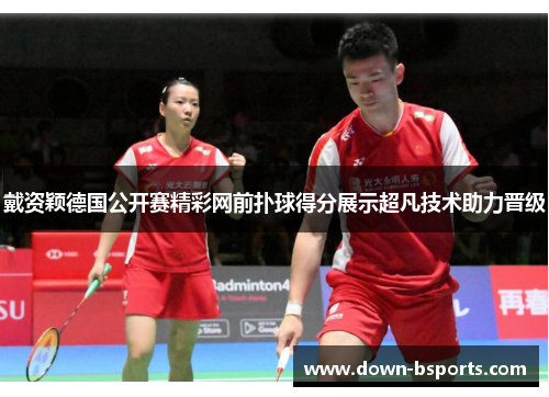 戴资颖德国公开赛精彩网前扑球得分展示超凡技术助力晋级