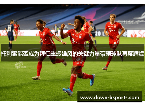托利索能否成为拜仁重振雄风的关键力量带领球队再度辉煌 托利索能否成为拜仁重振雄风的关键力量带领球队再度辉煌