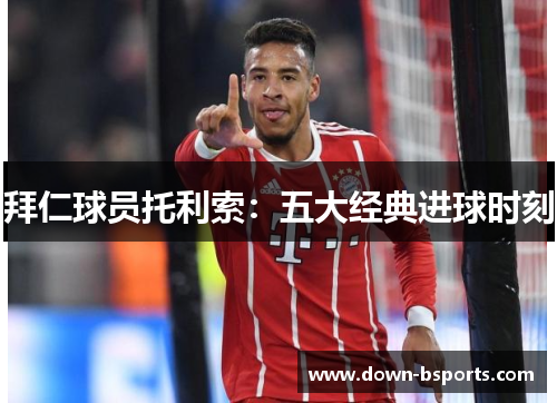 拜仁球员托利索:五大经典进球时刻 拜仁球员托利索:五大经典进球时刻