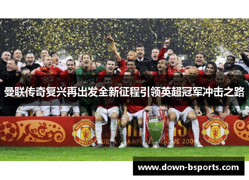 曼联传奇复兴再出发全新征程引领英超冠军冲击之路 曼联传奇复兴再出发全新征程引领英超冠军冲击之路
