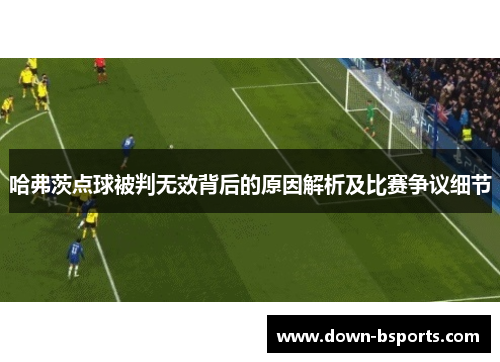 哈弗茨点球被判无效背后的原因解析及比赛争议细节 哈弗茨点球被判无效背后的原因解析及比赛争议细节
