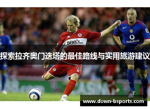 探索拉齐奥门迭塔的最佳路线与实用旅游建议 探索拉齐奥门迭塔的最佳路线与实用旅游建议