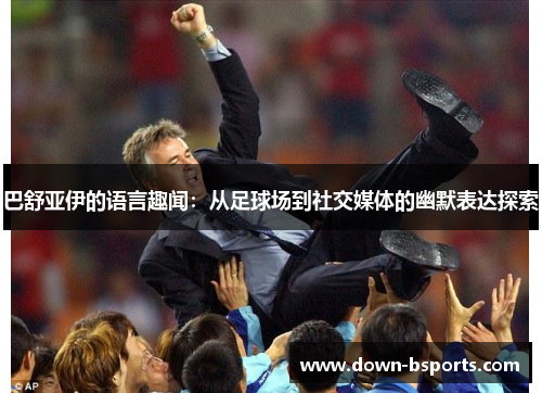 巴舒亚伊的语言趣闻:从足球场到社交媒体的幽默表达探索 巴舒亚伊的语言趣闻:从足球场到社交媒体的幽默表达探索