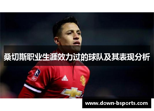 桑切斯职业生涯效力过的球队及其表现分析