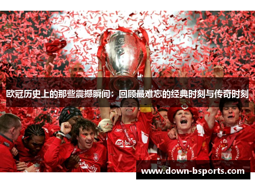 欧冠历史上的那些震撼瞬间：回顾最难忘的经典时刻与传奇时刻