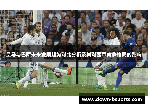 皇马与巴萨未来发展趋势对比分析及其对西甲竞争格局的影响
