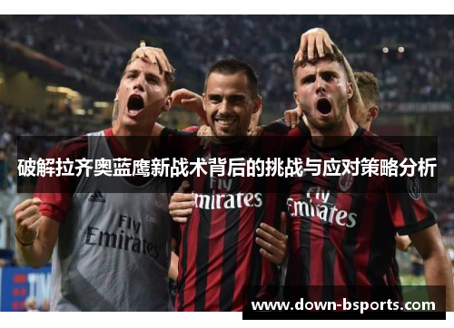 破解拉齐奥蓝鹰新战术背后的挑战与应对策略分析