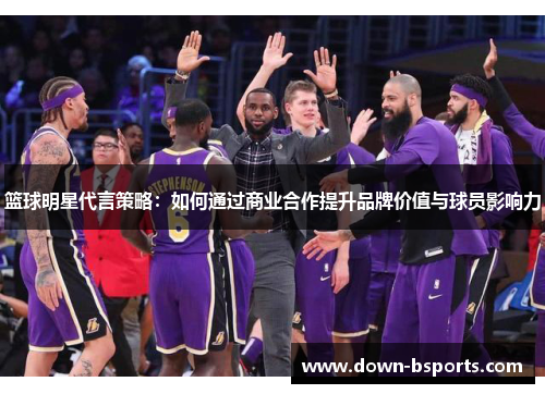 篮球明星代言策略：如何通过商业合作提升品牌价值与球员影响力