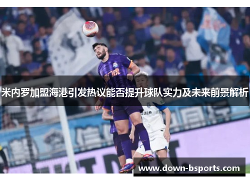 米内罗加盟海港引发热议能否提升球队实力及未来前景解析