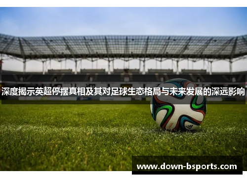 深度揭示英超停摆真相及其对足球生态格局与未来发展的深远影响