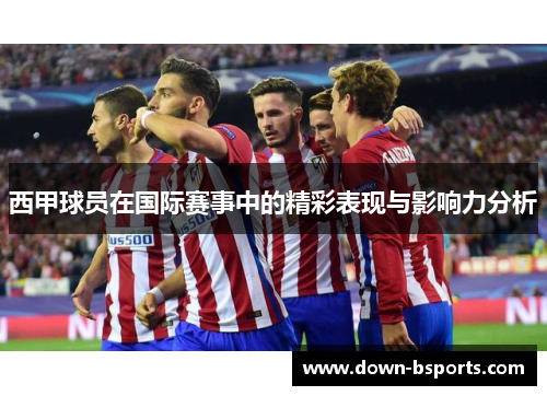 西甲球员在国际赛事中的精彩表现与影响力分析