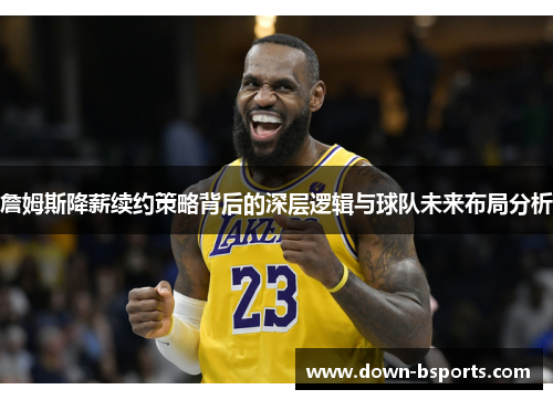 詹姆斯降薪续约策略背后的深层逻辑与球队未来布局分析