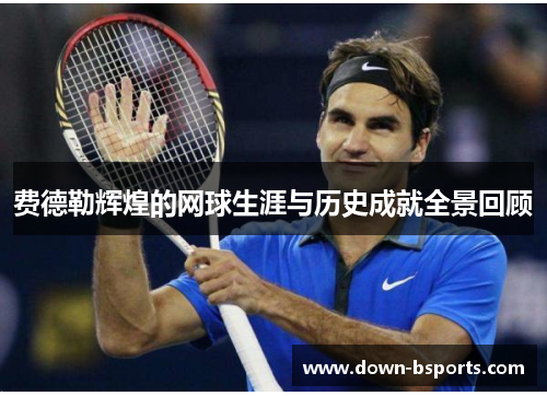 费德勒辉煌的网球生涯与历史成就全景回顾