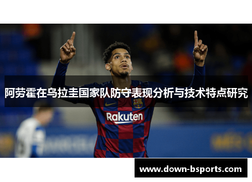 阿劳霍在乌拉圭国家队防守表现分析与技术特点研究