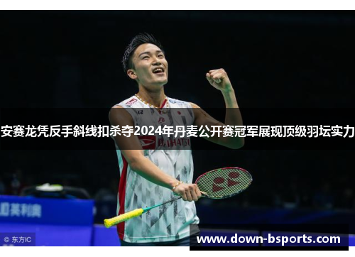 安赛龙凭反手斜线扣杀夺2024年丹麦公开赛冠军展现顶级羽坛实力