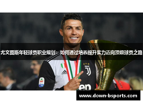 尤文图斯年轻球员职业规划：如何通过培养提升实力迈向顶级球员之路