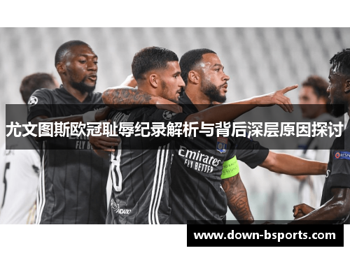 尤文图斯欧冠耻辱纪录解析与背后深层原因探讨