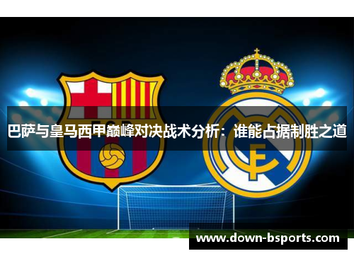 巴萨与皇马西甲巅峰对决战术分析：谁能占据制胜之道