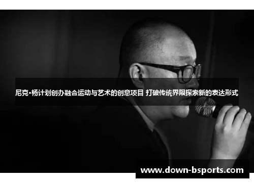 尼克·杨计划创办融合运动与艺术的创意项目 打破传统界限探索新的表达形式