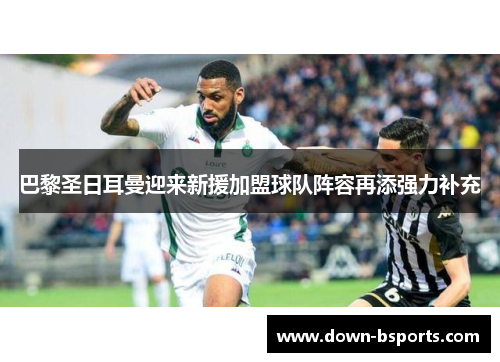 巴黎圣日耳曼迎来新援加盟球队阵容再添强力补充