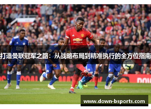 打造曼联冠军之路：从战略布局到精准执行的全方位指南