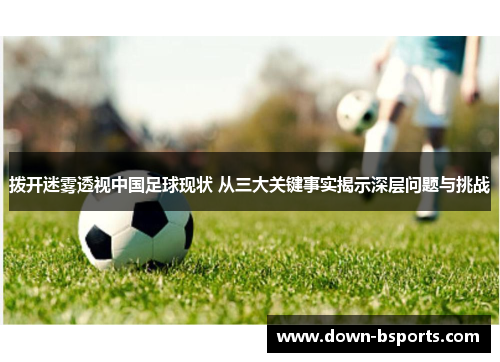 拨开迷雾透视中国足球现状 从三大关键事实揭示深层问题与挑战