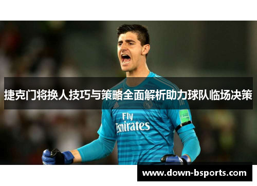 捷克门将换人技巧与策略全面解析助力球队临场决策