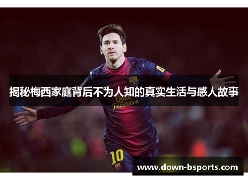 揭秘梅西家庭背后不为人知的真实生活与感人故事