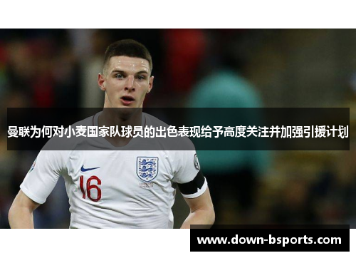 曼联为何对小麦国家队球员的出色表现给予高度关注并加强引援计划