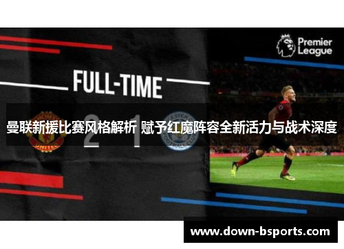 曼联新援比赛风格解析 赋予红魔阵容全新活力与战术深度