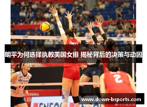朗平为何选择执教美国女排 揭秘背后的决策与动因