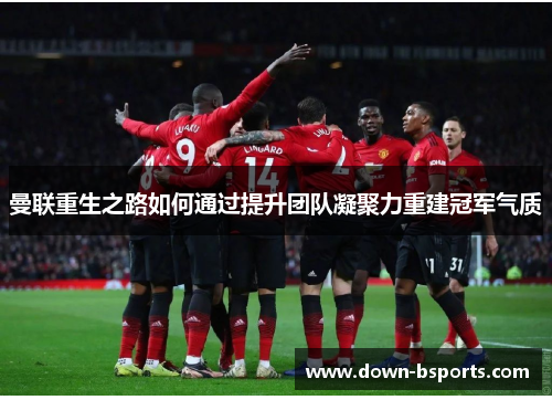 曼联重生之路如何通过提升团队凝聚力重建冠军气质