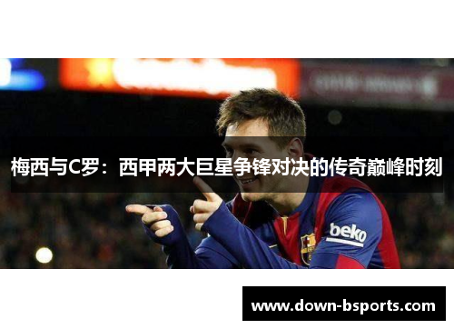 梅西与C罗：西甲两大巨星争锋对决的传奇巅峰时刻