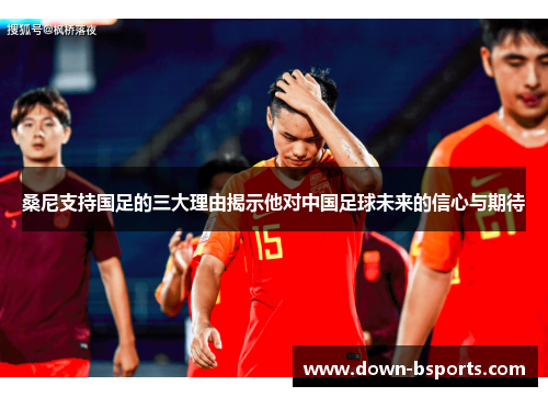 桑尼支持国足的三大理由揭示他对中国足球未来的信心与期待