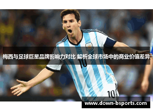 梅西与足球巨星品牌影响力对比 解析全球市场中的商业价值差异 梅西与足球巨星品牌影响力对比 解析全球市场中的商业价值差异
