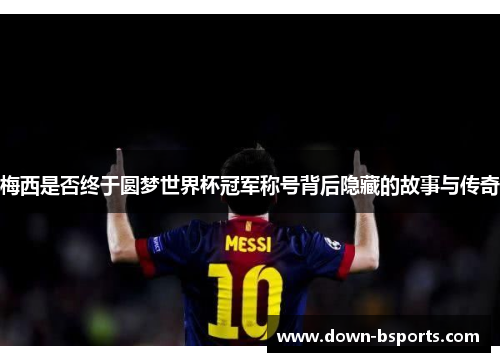 梅西是否终于圆梦世界杯冠军称号背后隐藏的故事与传奇