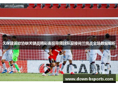 久保建英欧协联关键战精彩表现带领球队迎接荷兰挑战全场数据解析