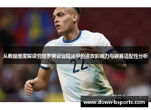 从数据维度解读劳塔罗假设登陆法甲的进攻影响力与联赛适配性分析