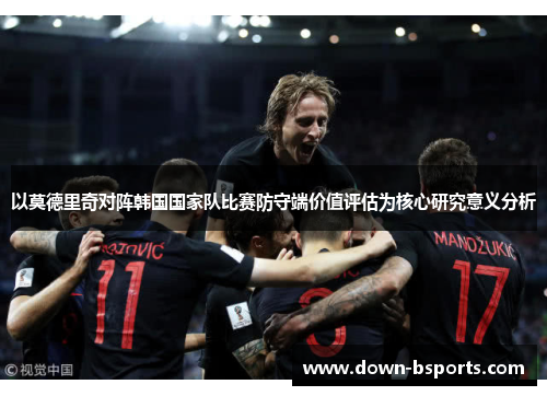 以莫德里奇对阵韩国国家队比赛防守端价值评估为核心研究意义分析 以莫德里奇对阵韩国国家队比赛防守端价值评估为核心研究意义分析
