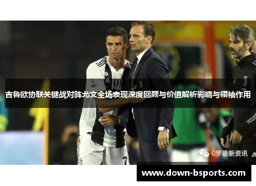 吉鲁欧协联关键战对阵尤文全场表现深度回顾与价值解析影响与领袖作用