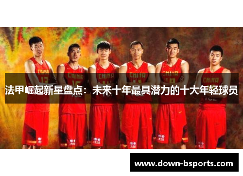 法甲崛起新星盘点：未来十年最具潜力的十大年轻球员