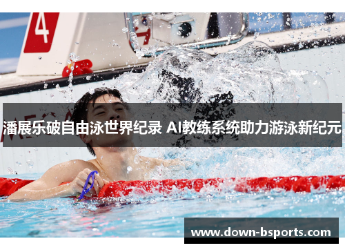 潘展乐破自由泳世界纪录 AI教练系统助力游泳新纪元
