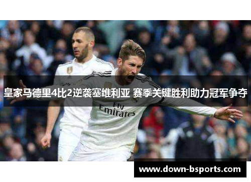 皇家马德里4比2逆袭塞维利亚 赛季关键胜利助力冠军争夺