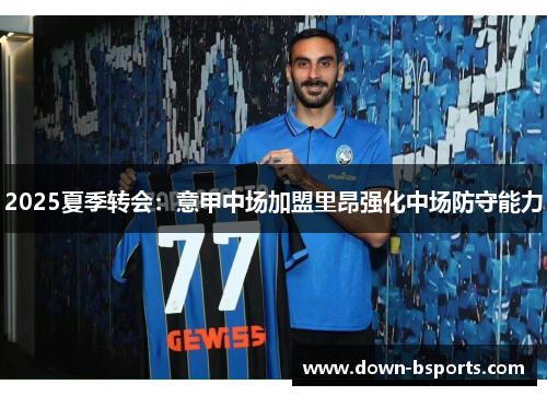 2025夏季转会：意甲中场加盟里昂强化中场防守能力
