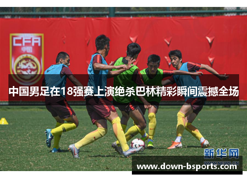 中国男足在18强赛上演绝杀巴林精彩瞬间震撼全场