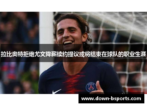 拉比奥特拒绝尤文降薪续约提议或将结束在球队的职业生涯